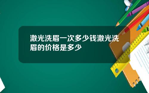 激光洗眉一次多少钱激光洗眉的价格是多少