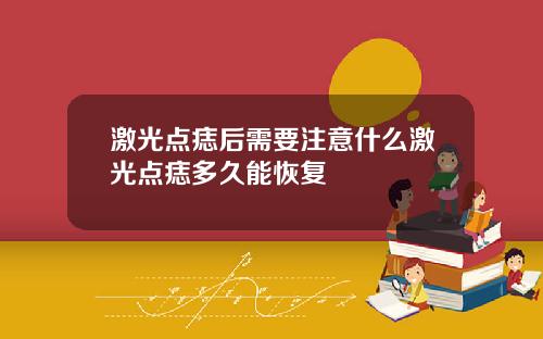 激光点痣后需要注意什么激光点痣多久能恢复