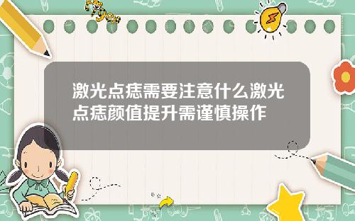 激光点痣需要注意什么激光点痣颜值提升需谨慎操作