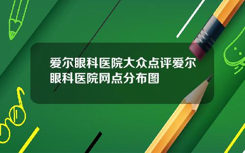 爱尔眼科医院大众点评爱尔眼科医院网点分布图