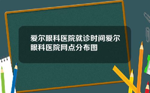 爱尔眼科医院就诊时间爱尔眼科医院网点分布图