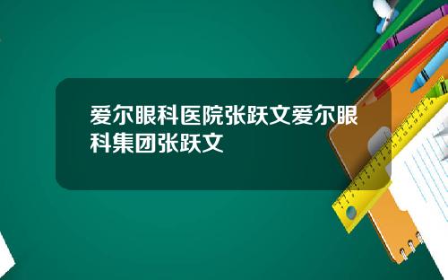 爱尔眼科医院张跃文爱尔眼科集团张跃文