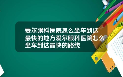 爱尔眼科医院怎么坐车到达最快的地方爱尔眼科医院怎么坐车到达最快的路线