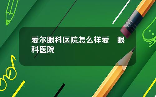 爱尔眼科医院怎么样爱亇眼科医院