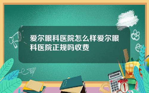 爱尔眼科医院怎么样爱尔眼科医院正规吗收费