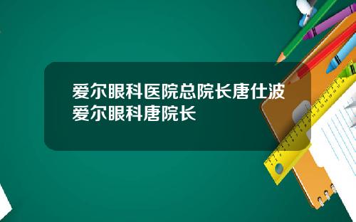 爱尔眼科医院总院长唐仕波爱尔眼科唐院长