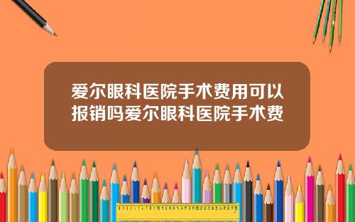 爱尔眼科医院手术费用可以报销吗爱尔眼科医院手术费