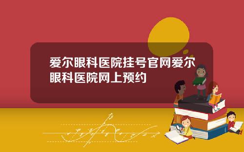 爱尔眼科医院挂号官网爱尔眼科医院网上预约