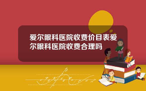 爱尔眼科医院收费价目表爱尔眼科医院收费合理吗