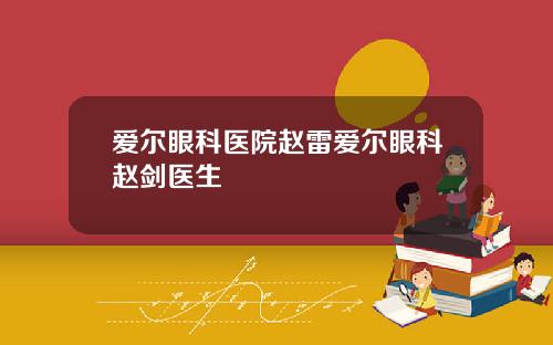 爱尔眼科医院赵雷爱尔眼科赵剑医生