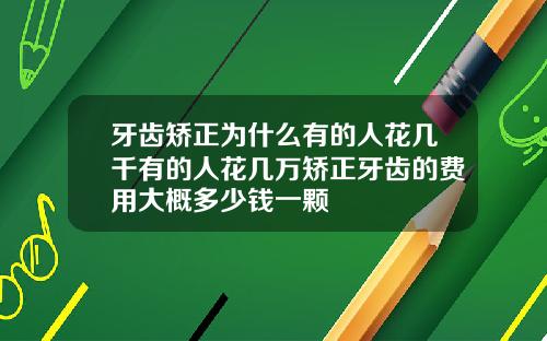 牙齿矫正为什么有的人花几千有的人花几万矫正牙齿的费用大概多少钱一颗