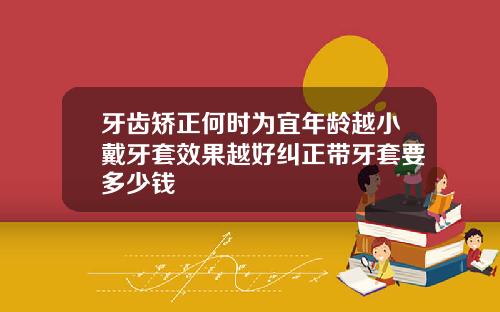 牙齿矫正何时为宜年龄越小戴牙套效果越好纠正带牙套要多少钱