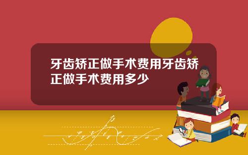 牙齿矫正做手术费用牙齿矫正做手术费用多少