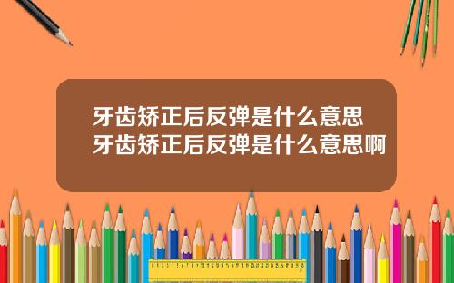 牙齿矫正后反弹是什么意思牙齿矫正后反弹是什么意思啊