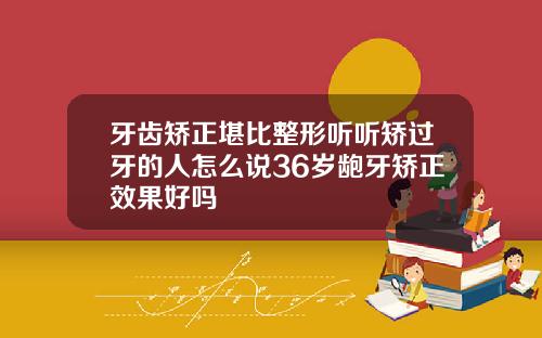 牙齿矫正堪比整形听听矫过牙的人怎么说36岁龅牙矫正效果好吗