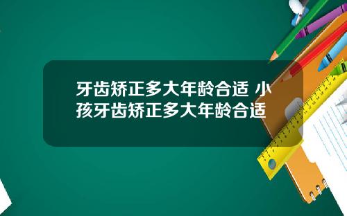 牙齿矫正多大年龄合适 小孩牙齿矫正多大年龄合适