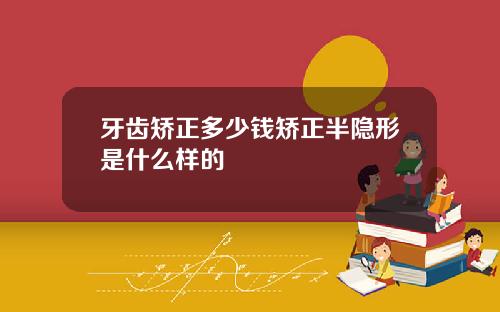 牙齿矫正多少钱矫正半隐形是什么样的
