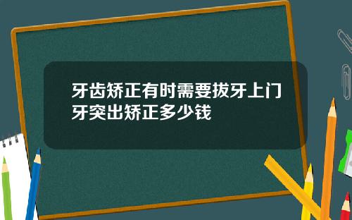 牙齿矫正有时需要拔牙上门牙突出矫正多少钱