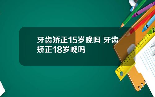 牙齿矫正15岁晚吗 牙齿矫正18岁晚吗
