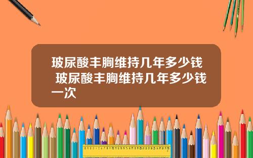 玻尿酸丰胸维持几年多少钱 玻尿酸丰胸维持几年多少钱一次