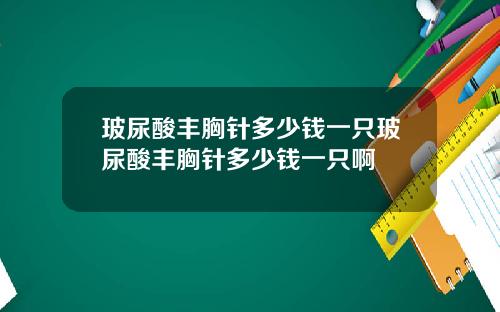 玻尿酸丰胸针多少钱一只玻尿酸丰胸针多少钱一只啊