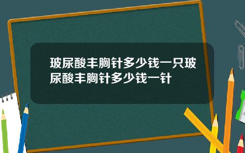 玻尿酸丰胸针多少钱一只玻尿酸丰胸针多少钱一针