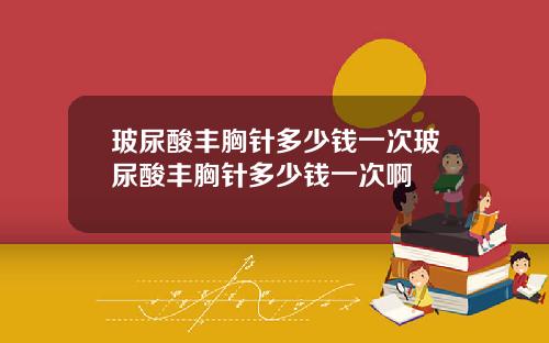 玻尿酸丰胸针多少钱一次玻尿酸丰胸针多少钱一次啊