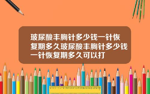玻尿酸丰胸针多少钱一针恢复期多久玻尿酸丰胸针多少钱一针恢复期多久可以打