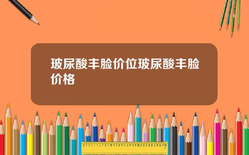 玻尿酸丰脸价位玻尿酸丰脸价格