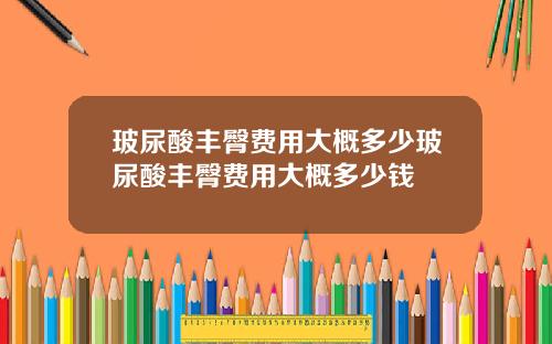 玻尿酸丰臀费用大概多少玻尿酸丰臀费用大概多少钱