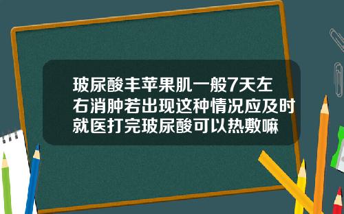 玻尿酸丰苹果肌一般7天左右消肿若出现这种情况应及时就医打完玻尿酸可以热敷嘛
