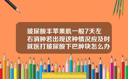 玻尿酸丰苹果肌一般7天左右消肿若出现这种情况应及时就医打玻尿酸下巴肿块怎么办