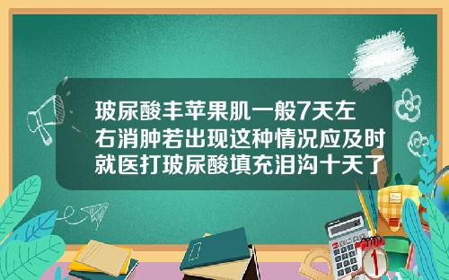 玻尿酸丰苹果肌一般7天左右消肿若出现这种情况应及时就医打玻尿酸填充泪沟十天了里面还很硬正常吗