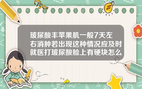 玻尿酸丰苹果肌一般7天左右消肿若出现这种情况应及时就医打玻尿酸脸上有硬块怎么回事