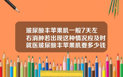 玻尿酸丰苹果肌一般7天左右消肿若出现这种情况应及时就医玻尿酸丰苹果肌要多少钱