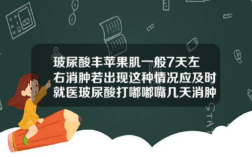 玻尿酸丰苹果肌一般7天左右消肿若出现这种情况应及时就医玻尿酸打嘟嘟嘴几天消肿