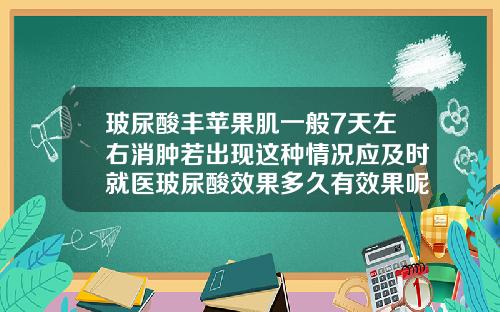 玻尿酸丰苹果肌一般7天左右消肿若出现这种情况应及时就医玻尿酸效果多久有效果呢女生