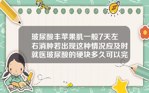 玻尿酸丰苹果肌一般7天左右消肿若出现这种情况应及时就医玻尿酸的硬块多久可以完全吸收