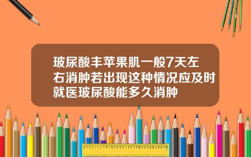 玻尿酸丰苹果肌一般7天左右消肿若出现这种情况应及时就医玻尿酸能多久消肿