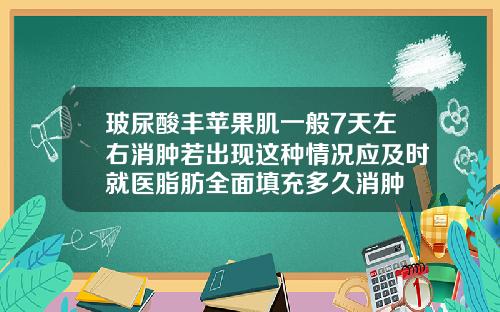 玻尿酸丰苹果肌一般7天左右消肿若出现这种情况应及时就医脂肪全面填充多久消肿