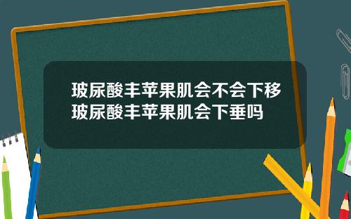 玻尿酸丰苹果肌会不会下移玻尿酸丰苹果肌会下垂吗