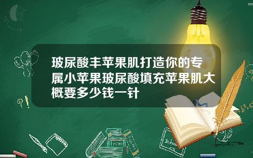 玻尿酸丰苹果肌打造你的专属小苹果玻尿酸填充苹果肌大概要多少钱一针