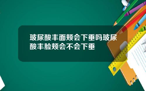 玻尿酸丰面颊会下垂吗玻尿酸丰脸颊会不会下垂
