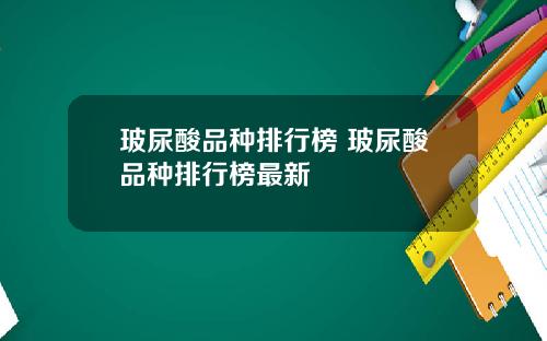玻尿酸品种排行榜 玻尿酸品种排行榜最新