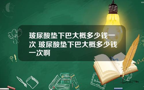 玻尿酸垫下巴大概多少钱一次 玻尿酸垫下巴大概多少钱一次啊