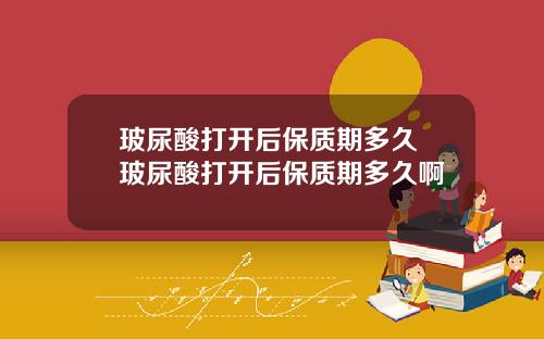 玻尿酸打开后保质期多久 玻尿酸打开后保质期多久啊