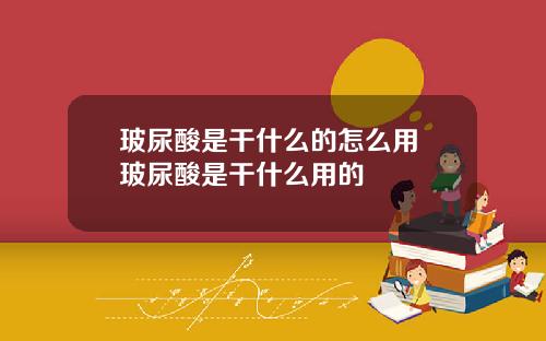 玻尿酸是干什么的怎么用 玻尿酸是干什么用的