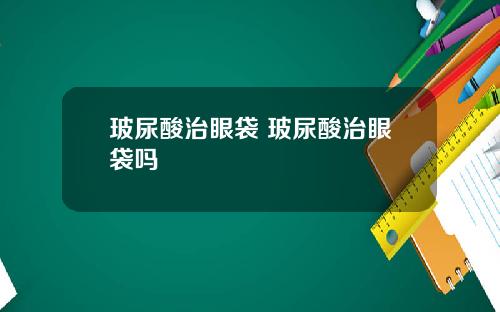 玻尿酸治眼袋 玻尿酸治眼袋吗