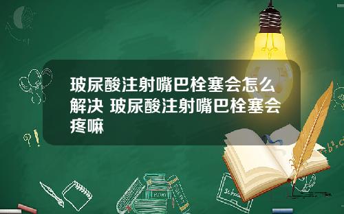 玻尿酸注射嘴巴栓塞会怎么解决 玻尿酸注射嘴巴栓塞会疼嘛