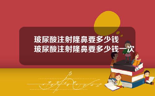 玻尿酸注射隆鼻要多少钱 玻尿酸注射隆鼻要多少钱一次